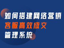 如何搭建网络营销 客服高效成交管理系统